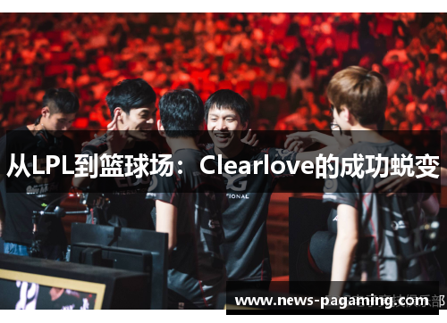 从LPL到篮球场：Clearlove的成功蜕变