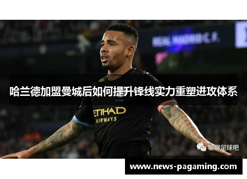 哈兰德加盟曼城后如何提升锋线实力重塑进攻体系