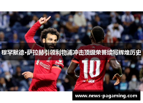 穆罕默德·萨拉赫引领利物浦冲击顶级荣誉续写辉煌历史