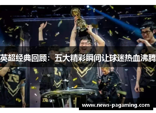 英超经典回顾：五大精彩瞬间让球迷热血沸腾