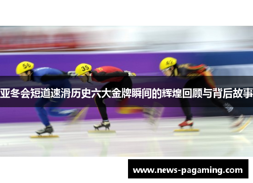 亚冬会短道速滑历史六大金牌瞬间的辉煌回顾与背后故事