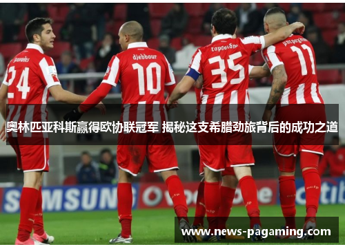 奥林匹亚科斯赢得欧协联冠军 揭秘这支希腊劲旅背后的成功之道