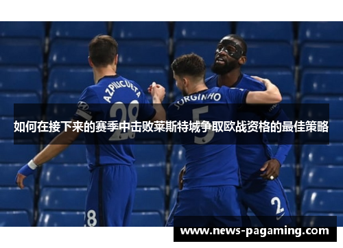 如何在接下来的赛季中击败莱斯特城争取欧战资格的最佳策略