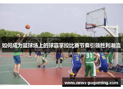 如何成为篮球场上的球霸掌控比赛节奏引领胜利潮流