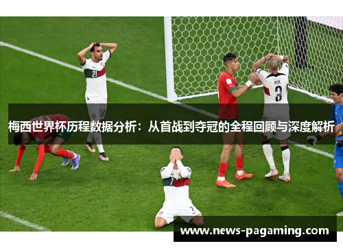 梅西世界杯历程数据分析：从首战到夺冠的全程回顾与深度解析