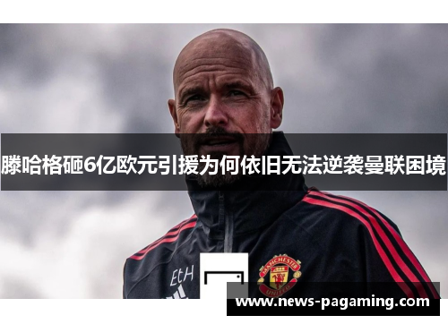 滕哈格砸6亿欧元引援为何依旧无法逆袭曼联困境