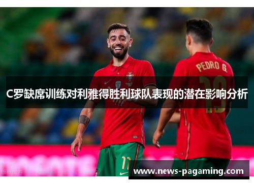 C罗缺席训练对利雅得胜利球队表现的潜在影响分析