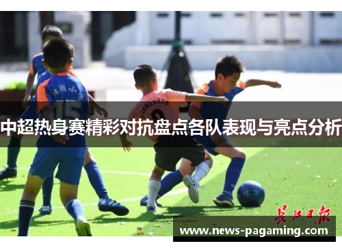 中超热身赛精彩对抗盘点各队表现与亮点分析