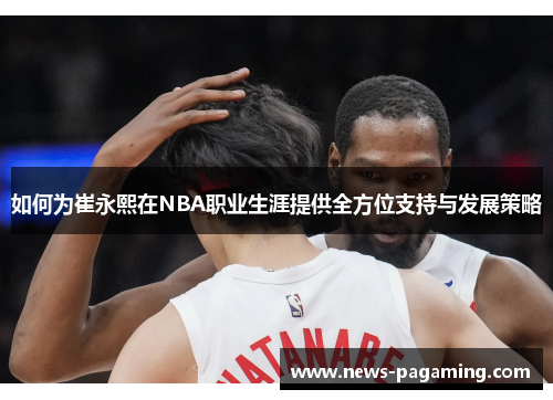 如何为崔永熙在NBA职业生涯提供全方位支持与发展策略