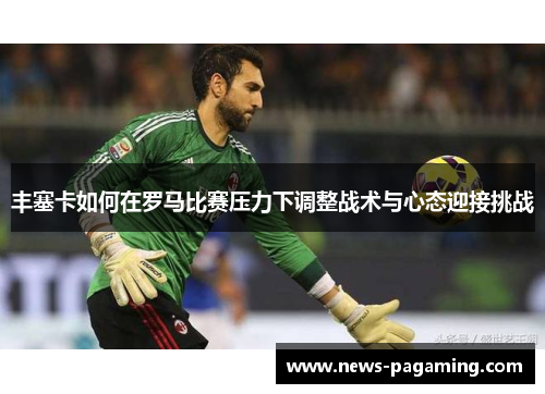 丰塞卡如何在罗马比赛压力下调整战术与心态迎接挑战
