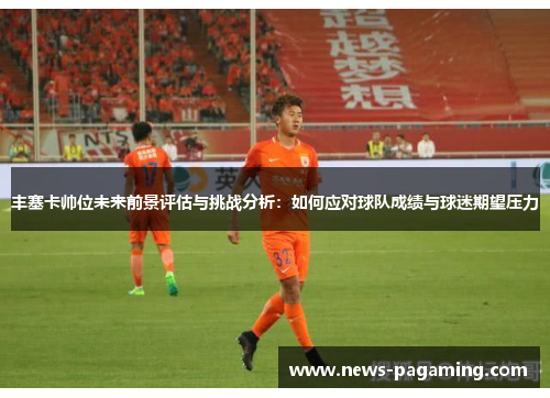 丰塞卡帅位未来前景评估与挑战分析：如何应对球队成绩与球迷期望压力