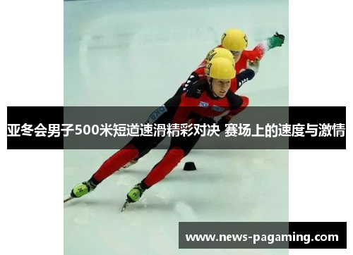亚冬会男子500米短道速滑精彩对决 赛场上的速度与激情