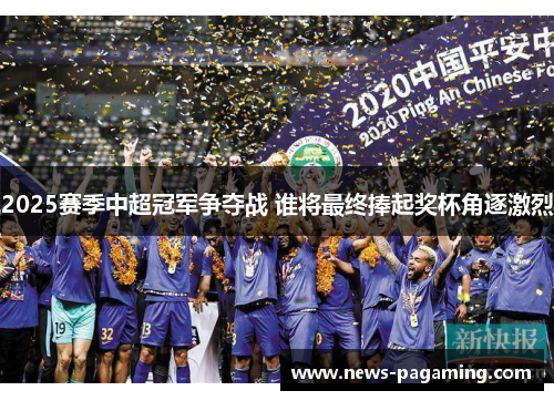 2025赛季中超冠军争夺战 谁将最终捧起奖杯角逐激烈