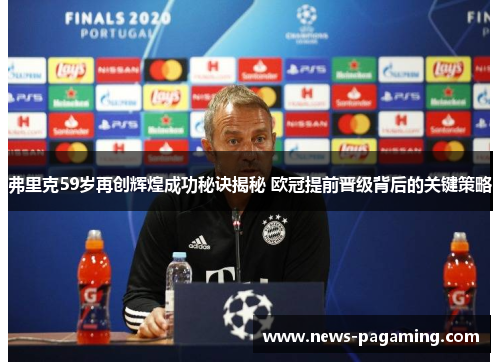 弗里克59岁再创辉煌成功秘诀揭秘 欧冠提前晋级背后的关键策略