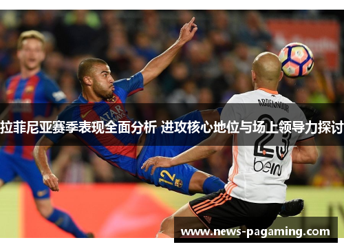 拉菲尼亚赛季表现全面分析 进攻核心地位与场上领导力探讨