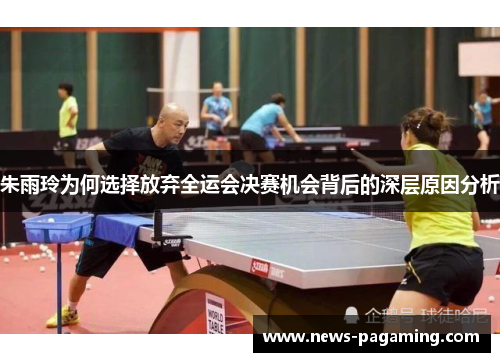 朱雨玲为何选择放弃全运会决赛机会背后的深层原因分析
