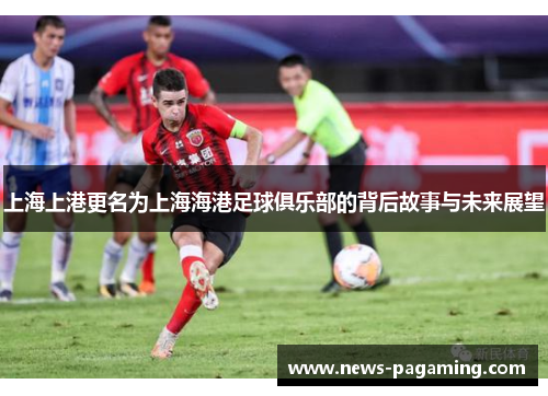 上海上港更名为上海海港足球俱乐部的背后故事与未来展望
