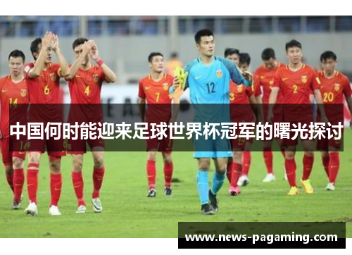 中国何时能迎来足球世界杯冠军的曙光探讨