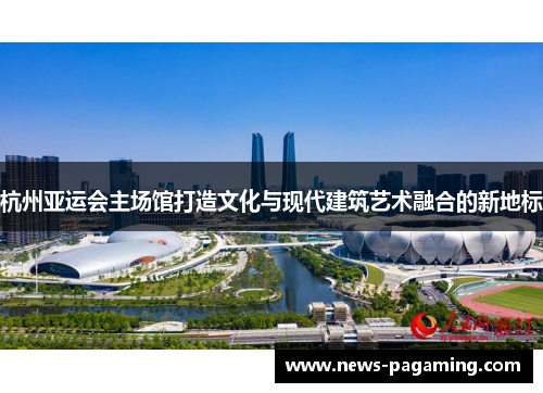 杭州亚运会主场馆打造文化与现代建筑艺术融合的新地标