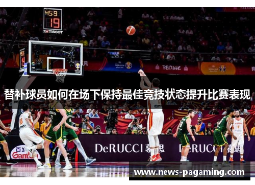 替补球员如何在场下保持最佳竞技状态提升比赛表现