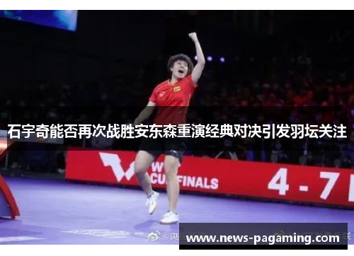 石宇奇能否再次战胜安东森重演经典对决引发羽坛关注