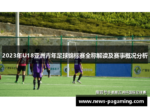2023年U18亚洲青年足球锦标赛全称解读及赛事概况分析