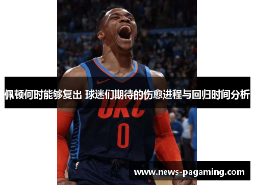 佩顿何时能够复出 球迷们期待的伤愈进程与回归时间分析