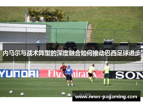 内马尔与战术阵型的深度融合如何推动巴西足球进步