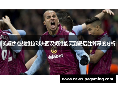 英超焦点战维拉对决西汉姆谁能笑到最后胜算深度分析
