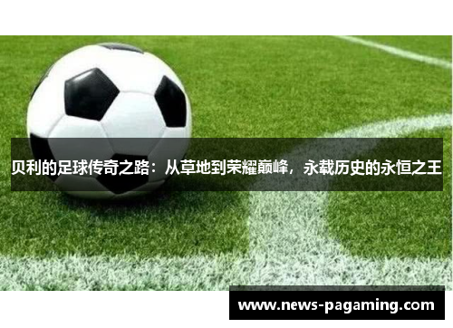 贝利的足球传奇之路：从草地到荣耀巅峰，永载历史的永恒之王