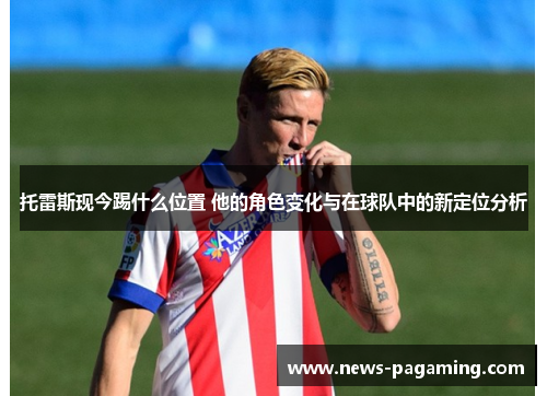 托雷斯现今踢什么位置 他的角色变化与在球队中的新定位分析