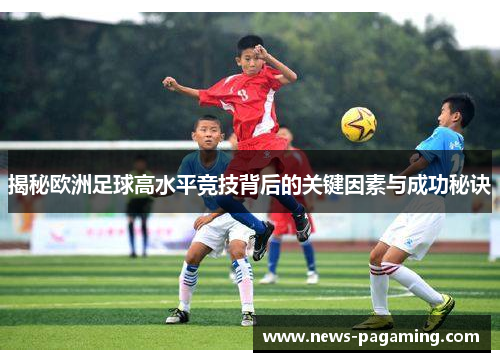 揭秘欧洲足球高水平竞技背后的关键因素与成功秘诀