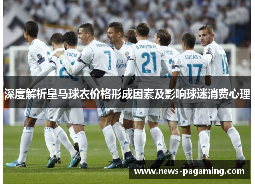 深度解析皇马球衣价格形成因素及影响球迷消费心理