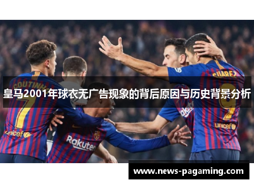 皇马2001年球衣无广告现象的背后原因与历史背景分析