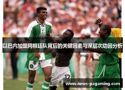 以巴内加盟阿根廷队背后的关键因素与深层次动因分析