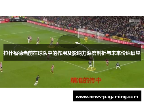 拉什福德当前在球队中的作用及影响力深度剖析与未来价值展望