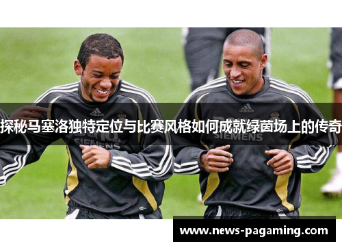 探秘马塞洛独特定位与比赛风格如何成就绿茵场上的传奇