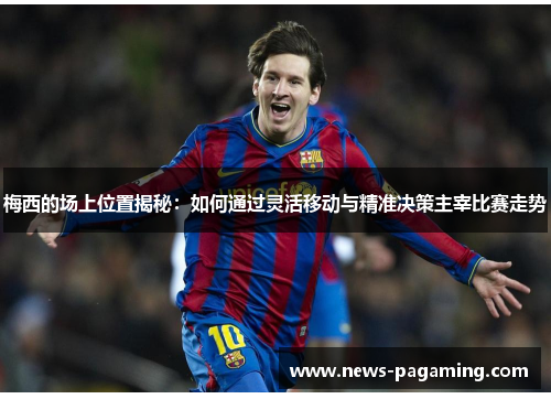 梅西的场上位置揭秘：如何通过灵活移动与精准决策主宰比赛走势