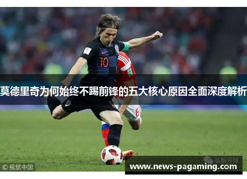 莫德里奇为何始终不踢前锋的五大核心原因全面深度解析