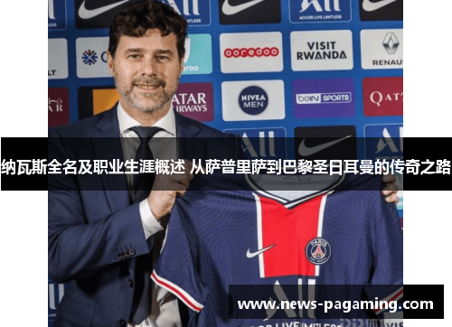 纳瓦斯全名及职业生涯概述 从萨普里萨到巴黎圣日耳曼的传奇之路