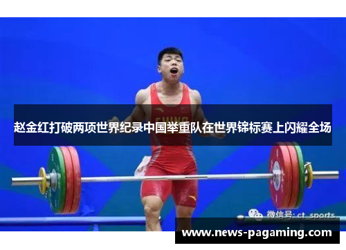 赵金红打破两项世界纪录中国举重队在世界锦标赛上闪耀全场