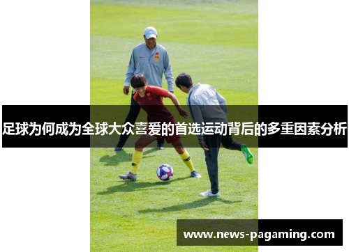 足球为何成为全球大众喜爱的首选运动背后的多重因素分析