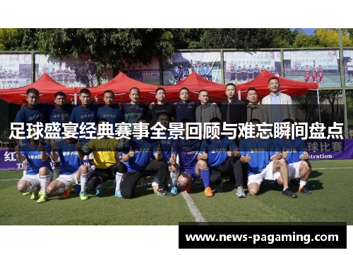 足球盛宴经典赛事全景回顾与难忘瞬间盘点