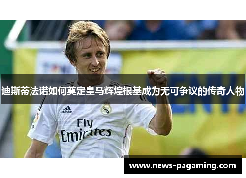 迪斯蒂法诺如何奠定皇马辉煌根基成为无可争议的传奇人物