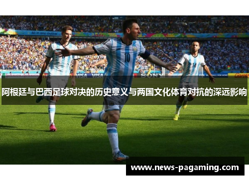 阿根廷与巴西足球对决的历史意义与两国文化体育对抗的深远影响