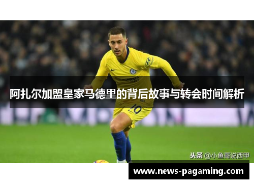 阿扎尔加盟皇家马德里的背后故事与转会时间解析