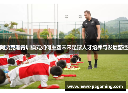 阿贾克斯青训模式如何重塑未来足球人才培养与发展路径