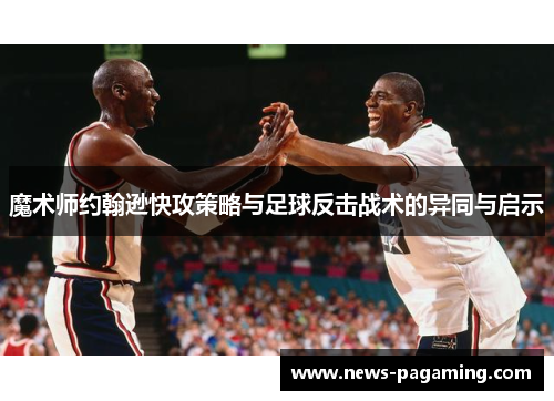 魔术师约翰逊快攻策略与足球反击战术的异同与启示