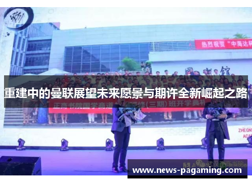 重建中的曼联展望未来愿景与期许全新崛起之路 重建中的曼联展望未来愿景与期许全新崛起之路