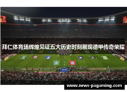 拜仁体育场辉煌见证五大历史时刻展现德甲传奇荣耀